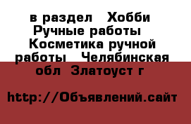  в раздел : Хобби. Ручные работы » Косметика ручной работы . Челябинская обл.,Златоуст г.